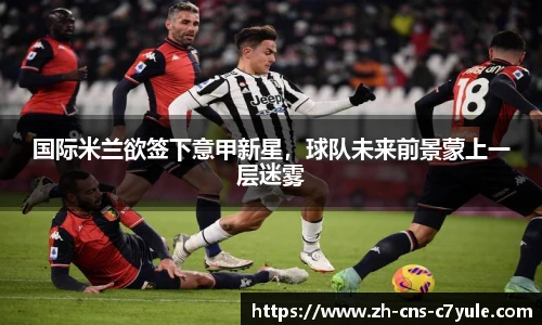 国际米兰欲签下意甲新星，球队未来前景蒙上一层迷雾
