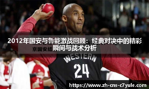 2012年国安与鲁能激战回顾：经典对决中的精彩瞬间与战术分析