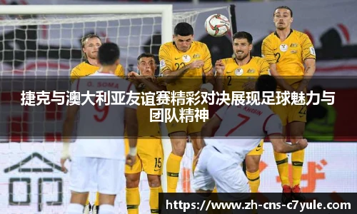 捷克与澳大利亚友谊赛精彩对决展现足球魅力与团队精神