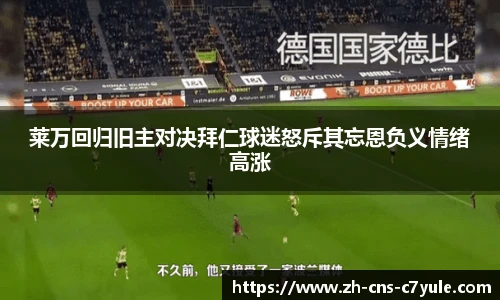 莱万回归旧主对决拜仁球迷怒斥其忘恩负义情绪高涨