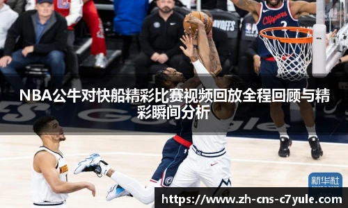 NBA公牛对快船精彩比赛视频回放全程回顾与精彩瞬间分析