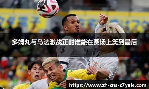 多姆丸与乌法激战正酣谁能在赛场上笑到最后