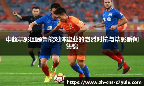 中超精彩回顾鲁能对阵建业的激烈对抗与精彩瞬间集锦