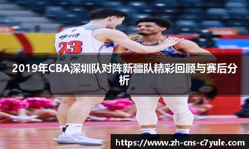 2019年CBA深圳队对阵新疆队精彩回顾与赛后分析